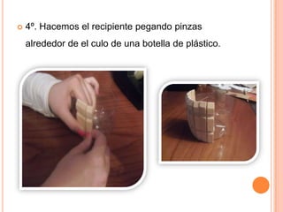    4º. Hacemos el recipiente pegando pinzas
    alrededor de el culo de una botella de plástico.
 