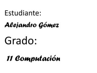 Alejandro Gómez
Estudiante:
Grado:
11 Computación
 