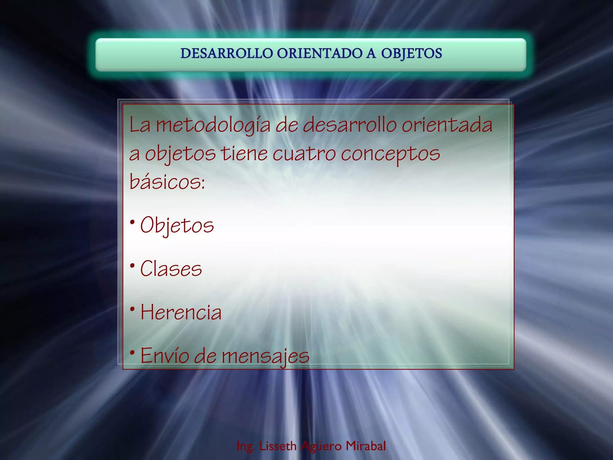 Ing. Lisseth Agüero Mirabal
La metodología de desarrollo orientada
a objetos tiene cuatro conceptos
básicos:
• Objetos
• Clases
• Herencia
• Envío de mensajes
 