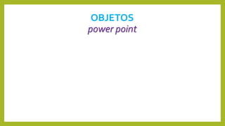 OBJETOS
power point
 
