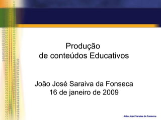 Produção  de conteúdos Educativos João José Saraiva da Fonseca 16 de janeiro de 2009 