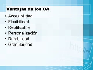 Ventajas de los OA Accesibilidad Flexibilidad Reutilizable Personalización Durabilidad Granularidad 