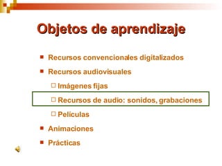 Objetos de aprendizaje Recursos convencionales digitalizados Recursos audiovisuales Imágenes fijas Recursos de audio: sonidos, grabaciones Películas Animaciones Prácticas 