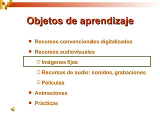 Objetos de aprendizaje Recursos convencionales digitalizados Recursos audiovisuales Imágenes fijas Recursos de audio: sonidos, grabaciones Películas Animaciones Prácticas 