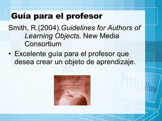 Guía para el profesor <ul><li>Smith, R.(2004) .Guidelines for Authors of  Learning Objects.  New Media  Consortium  </li><...