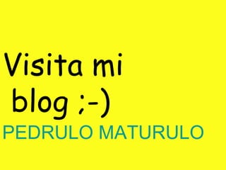 Visita mi blog ;-) PEDRULO MATURULO   