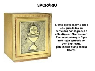 SACRÁRIO
SACRÁRIO
É uma pequena urna onde
são guardadas as
partículas consagradas e
o Santíssimo Sacramento.
Recomenda-se que fique
num lugar apropriado,
com dignidade,
geralmente numa capela
lateral.
 
