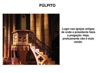 PÚLPITO
PÚLPITO
Lugar nas igrejas antigas
de onde o presidente fazia
a pregação. Hoje,
praticamente não é mais
usado.
 