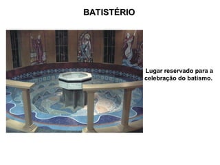 BATISTÉRIO
BATISTÉRIO
Lugar reservado para a
celebração do batismo.
 