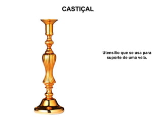 CASTIÇAL
CASTIÇAL
Utensílio que se usa para
suporte de uma vela.
 