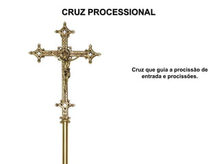 CRUZ PROCESSIONAL
CRUZ PROCESSIONAL
Cruz que guia a procissão de
entrada e procissões.
 