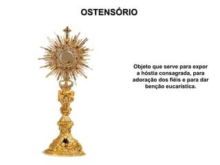 OSTENSÓRIO
OSTENSÓRIO
Objeto que serve para expor
a hóstia consagrada, para
adoração dos fiéis e para dar
benção eucarística.
 