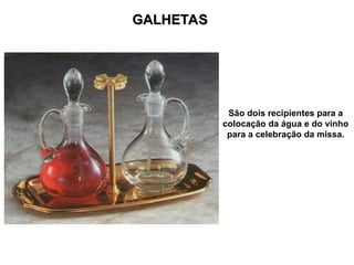 GALHETAS
GALHETAS
São dois recipientes para a
colocação da água e do vinho
para a celebração da missa.
 