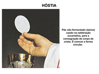 HÓSTIA
HÓSTIA
Pão não fermentado (ázimo)
usado na celebração
eucarística, para a
consagração do corpo de
cristo. É comum a forma
circular.
 