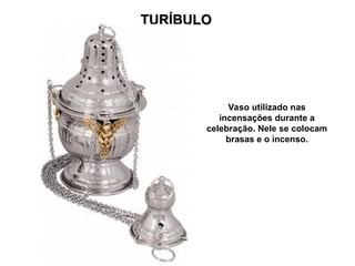 TURÍBULO
TURÍBULO
Vaso utilizado nas
incensações durante a
celebração. Nele se colocam
brasas e o incenso.
 