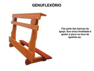 GENUFLEXÓRIO
GENUFLEXÓRIO
Faz parte dos bancos da
igreja. Sua única finalidade é
ajudar o povo na hora de
ajoelhar-se.
 
