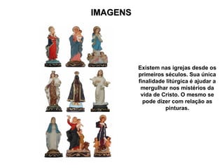 IMAGENS
IMAGENS
Existem nas igrejas desde os
primeiros séculos. Sua única
finalidade litúrgica é ajudar a
mergulhar nos mistérios da
vida de Cristo. O mesmo se
pode dizer com relação as
pinturas.
 