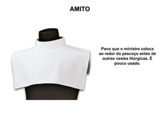 AMITO
AMITO
Pano que o ministro coloca
ao redor do pescoço antes de
outras vestes litúrgicas. É
pouco usado.
 