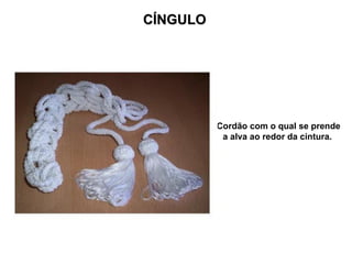 CÍNGULO
CÍNGULO
Cordão com o qual se prende
a alva ao redor da cintura.
 