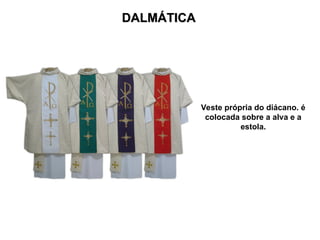 DALMÁTICA
DALMÁTICA
Veste própria do diácano. é
colocada sobre a alva e a
estola.
 