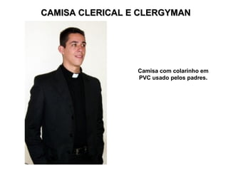 CAMISA CLERICAL E CLERGYMAN
CAMISA CLERICAL E CLERGYMAN
Camisa com colarinho em
PVC usado pelos padres.
 