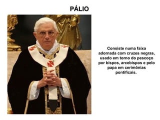 PÁLIO
PÁLIO
Consiste numa faixa
adornada com cruzes negras,
usado em torno do pescoço
por bispos, arcebispos e pelo
papa em cerimônias
pontificais.
 