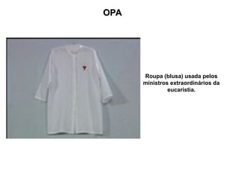OPA
OPA
Roupa (blusa) usada pelos
ministros extraordinários da
eucaristia.
 