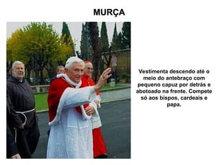 MURÇA
MURÇA
Vestimenta descendo até o
meio do antebraço com
pequeno capuz por detrás e
abotoado na frente. Compete
só aos bispos, cardeais e
papa.
 