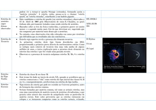 podem vir a tornar-se quarks Strange (estranho), formando assim a
“matéria estranha”. A estrela, então, passar-se-ia a chamar “estrela
quark” ou “estrela estranha”, semelhante a um hadrão gigante.
Estrelas de
neutrões
super
densas
observadas
 Dois candidatos a estrelas de quarks (ou estrelas estranhas), observados a
12 de Abril de 2002 pelo Observatório de raios-X Chandra, os quais
tinham sido, previamente tratados como sendo estrelas de neutrões.
 Baseados sobre as leis da física conhecidas, o primeiro parece ser muito
menor e o segundo muito mais frio do que deveriam ser, sugerindo que
são compostas por material mais denso que o neutrino.
 No entanto, estas observações têm sido colocadas em causa por cientistas
que defendem que os resultados não são conclusivos.
RX J1856.5
XTE J1739-
285
Estrelas de
Tecnécio
 Estrela cujo espectro revela a presença do elemento tecnécio.
 As primeiras estrelas deste tipo foram descobertas em 1952,
proporcionando a primeira prova directa da nucleossíntese estelar. Como
os isótipos mais estáveis de tecnécio têm uma vida média de alguns
milhões de anos, a única explicação para a presença deste elemento no
interior das estrelas é que foi criado num passado recente.
 Observou-se a presença de tecnécio nalgumas estrelas M, Ms, S e estrelas
C.
R Hydrae
T Ceti
Ji Cygni
Estrelas
do Tipo
Tardio
 Estrelas da classe K ou classe M.
 Este termo foi dado no início do século XX, quando se acreditava que as
estrelas começavam a “vida” como estrelas do tipo inicial das classes O, B
ou A e, consequentemente, arrefeceriam em estrelas do tipo tardio.
Estrelas
Escuras
 Tipo teórico de estrela que pode ter existido no Universo primitivo, antes
da formação das estrelas comuns.
 Seriam formadas por matéria comum, tal como as actuais estrelas, mas
com uma concentração de matéria escura de neutrino elevadíssima, o que
geraria calor através das reacções de aniquilação entre as partículas de
matéria escura. Este calor preveniria que as estrelas entrassem em
colapso e se tornassem compactas como as estrelas actuais, evitando,
 