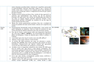 outros elementos ascendem desde o interior até à superfície, provocando
as particularidades espectrais observadas. Supõe-se que o interior da
estrela, assim como a estrela no seu conjunto, possui uma abundância
química mais normal que reflecte a composição da nuvem de gás a partir
da qual se formou.
 Também existem estrelas peculiares frias, estrelas de tipo espectral G ou
posterior, mas habitualmente estas estrelas não são da sequência
principal. De modo geral, estas estrelas são identificadas pelo nome da
sua classe ou alguma etiqueta específica adicional, ficando a frase
quimicamente peculiar restringida aos membros de um dos tipos de
estrelas quentes descritos acima.
 Muitas das estrelas quimicamente peculiares frias são o resultado da
mistura de produtos da fusão nuclear desde o interior até à superfície da
estrela.
Estrela
1159
 Frequentemente denominada estrela pré-degenerada, é uma estrela com
pouco hidrogénio na atmosfera. Está em estado de transição de uma
estrela principal de nebulosa planetária para uma anã branca quente.
 Este tipo de estrela é muito quente, tendo uma temperatura superficial
que varia entre 75.000 K e 200.000 K e são caracterizadas por atmosferas
pobres em hidrogénio e linhas de absorção para o hélio, o carbono e o
oxigénio.
 A gravidade típica deste tipo de estrelas varia entre 104
a 106
m/s2
.
 Algumas estrelas ainda realizam a fusão do hélio.
 As estrelas PG 1159 receberam este nome em referência à estrela-
protótipo PG 1159-035. Esta estrela, descoberta pelo projecto de busca
astronómica Palomar-Green por objectos estelares que apresentam
excesso de raios ultravioletas, foi a primeira a ser descoberta.
 Acredita-se que as composições atmosféricas das estrelas PG 1159 sejam
fora do comum, pois, após deixar o ramo gigante assimptótico, elas
reiniciaram o processo de fusão de hélio. Como resultado, a atmosfera de
uma estrela PG 1159 é composta por uma mistura de materiais que se
encontravam entre as camadas de fusão do hidrogénio e a de fusão de
hélio da estrela progenitora do ramo assimptótico.
 Crê-se que estas estrelas, eventualmente, perdem massa, arrefecem e
tornam-se anãs brancas da classe DO.
 Algumas estrelas PG 1159 apresentam variação na luminosidade. Estas
estrelas variam subtilmente (5-10%) em brilho devido à onda
PG 1159-035
 