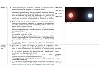 Sub-anã B  Tipo de estrela de classe espectral B. Constituem as “estrelas do extremo
do ramo horizontal” no diagrama de Hertzsprung-Russell.
 Apresentam um estágio tardio na evolução de algumas estrelas, quando
uma estrela gigante vernelha perde as camadas de hidrogénio externas
antes de o núcleo começar a fundir o hélio. As razões da ocorrência dessa
perda de massa não são claras, mas acredita-se que a interação das
estrelas num sistema de estrelas binárias seja um dos principais
mecanismos. As sub-anãs solitárias podem ser o resultado da fusão de
duas anãs brancas.
 Como as sub-anãs B são mais luminosas do que as anãs brancas,
constituem um importante componente na população das estrelas quentes
nos velhos sistemas estelares, como aglomerados globulares, galáxias em
espiral, bulbos e galáxias elípticas.
 Estas estrelas destacam-se nas imagens de ultravioleta. As sub-anãs
quentes são apontadas como a causa do UV-upturn na emissão luminosa
das galáxias elípticas.
 Pensa-se que as sub-anãs tornem-se anãs brancas sem passar por mais
nenhuma fase de estrela vermelha.
 Possuem massas de aproximadamente 0,5 massas solares, e apenas 1% de
hidrogénio, sendo o restante composto por hélio. O raio destas estrelas
varia entre 0,15 a 0,25 raios solares e a temperatura ente 20.000 a 40.000
K.
 As sub-anãs quentes constituem um grupo na classificação
espectroscópica.
V361 Hydrae
V1093 Herculis
HW Virginis
V391 Pegasi
HW Virginis
Estrelas
Supergiga
ntes
 Estão entre as estrelas mais maciças. No diagrama de Hertzsprung-
Russell ocupam a parte superior. Ma classificação espectral de Yerkes
estão na classe la (supergigantes mais luminosas) ou lb (supergigantes
menos luminosas). Psuuem magnitudes bolométricas (absolutas) entre -5
e -12. As mais luminosas das supergigantes são, frequentemente,
classificadas como hipergigantes de classe 0.
 Podem ter massas entre 8 a 70 massas solares e brilho de 30.000 a
centenas de milhares de vezes a luminosidade do Sol.
 Variam grandemente em raio, geralmente entre 30 a 500, ou mesmo em
mais de 1000 raios solares.
 A lei de Stephan-Boltzmann estabelece que as superfícies relativamente
frias das supergigantes vermelhas irradiam muito menos energia por
unidade de área do que aquelas das supergigantes azuis. Assim, para
Rigel
Betelgeuse
Antares
VY Cannis
Majoris
VV Cephei
V354 Cephei
 
