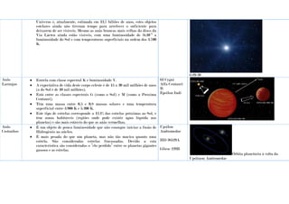 Universo é, atualmente, estimada em 13,7 biliões de anos, estes objetos
estelares ainda não tiveram tempo para arrefecer o suficiente para
deixarem de ser visíveis. Mesmo as anãs brancas mais velhas do disco da
Via Láctea ainda estão visíveis, com uma luminosidade de 3x10-5
a
luminosidade do Sol e com temperaturas superficiais na ordem dos 3.700
K.
G29-38
Anãs
Laranjas
 Estrela com classe espectral K e luminosidade V.
 A expectativa de vida deste corpo celeste é de 15 a 30 mil milhões de anos
(a do Sol é de 10 mil milhões).
 Está entre as classes espectrais G (como o Sol) e M (como a Proxima
Centauri).
 Têm uma massa entre 0,5 e 0,8 massas solares e uma temperatura
superficial entre 3.900 K e 5.200 K.
 Este tipo de estrelas corresponde a 12,1% das estrelas próximas ao Sol, e
têm zonas habitáveis (regiões onde pode existir água líquida nos
planetas) e são mais estáveis do que as anãs vermelhas.
61 Cygni
Alfa Centauri
B
Epsilon Indi
Anãs
Castanhas
 É um objeto de pouca luminosidade que não consegue iniciar a fusão de
Hidrogénio no núcleo.
 É mais pesada do que um planeta, mas não tão maciça quanto uma
estrela. São consideradas estrelas fracassadas. Devido a esta
característica são consideradas o “elo perdido” entre os planetas gigantes
gasosos e as estrelas.
Upsilon
Andromedae
HD 38529A
Gliese 229B
Órbita planetária à volta da
Upslinon Andromedae
 