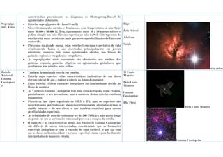 característica proeminente no diagrama de Hertzsprung-Russel de
aglomerados globulares.
Supergiga
ntes Azuis
 Estrelas supergigantes de classe O ou B.
 São extremamente quentes e luminosas, com temperaturas à superfície
entre 20.000 e 50.000 K. Têm, tipicamente, entre 10 a 50 massas solares e
podem atingir um raio 25 vezes superior ao raio do Sol. Este tipo raro de
estrelas está entre as estrelas mais quentes e mais brilhantes do Universo
conhecido.
 Por causa da grande massa, estas estrelas t~em uma expectativa de vida
relativamente baixa e são observadas principalmente em jovens
estruturas cósmicas, tais como aglomerados abertos, nos braços de
galáxias espirais e em galáxias irregulares.
 As supergigantes azuis raramente são observadas nos núcleos das
galáxias espirais, galáxias elípticas ou aglomerados globulares, que
geralmente têm estrelas mais velhas.
Rigel
Zeta Orionis
Alnilam
Saiph
zeta orioni
Estrela
Variável
Gamma
Cassiopeia
e
 Também denominada estrela em concha.
 Estrela cujo espectro exibe características indicativas de um disco
circum-estelar de gás a rodear a estrela ao longo do equador.
 Estas estrelas exibem variações irregulares na luminosidade devido ao
fluxo de matéria.
 As Variáveis Gamma Cassiopeiae têm uma rotação rápida, o que explica,
parcialmente, o seu mecanismo, mas a natureza destas estrelas continua
enigmática.
 Pertencem aos tipos espectrais de O7.5 a F5, mas os espectros são
caracterizados por linhas de absorção extremamente alargadas devido à
rápida rotação e do seu disco, o que também contribui para outras
peculiaridades espectrais.
 As velocidades de rotação costumam ser de 200-250Km/s, não muito longe
do ponto em que a aceleração rotacional provoca o colapso da estrela.
 O espectro e as características gerais das Variáveis Gamma Cassiopeiae
são difíceis de serem interpretadas, considerando que as formações
espectrais justapõem-se com a emissão de uma variável, o que faz com
que a classe da luminosidade e a classe espectral exata, sejam facilmente
interpretadas de maneira errada.
27 Canis
Majoris
Beta Canis
Minoris
Gamma
Cassiopeiae
Phi Persi
Beta Canis Minoris
Gamma Cassiopeiae
 