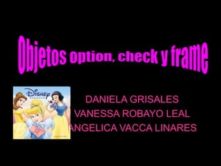 DANIELA GRISALES VANESSA ROBAYO LEAL ANGELICA VACCA LINARES Objetos option, check y frame  