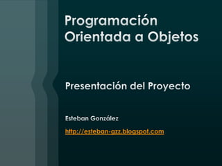 Programación Orientada a Objetos Presentación del Proyecto Esteban González http://esteban-gzz.blogspot.com 