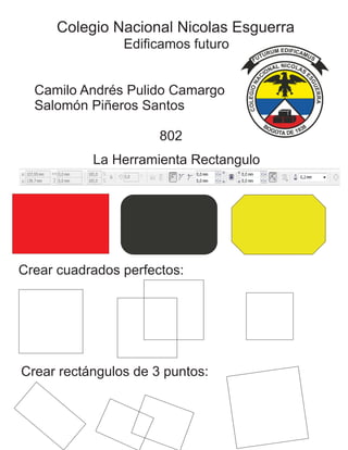 Colegio Nacional Nicolas Esguerra
Edificamos futuro
Camilo Andrés Pulido Camargo
Salomón Piñeros Santos
802
La Herramienta Rectangulo
Crear cuadrados perfectos:
Crear rectángulos de 3 puntos:
 