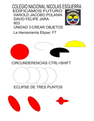 La Herramienta Elipse: F7
CIRCUNDERENCIAS CTRL+SHIFT
ECLIPSE DE TRES PUNTOS
COLEGIO NACIONAL NICOLAS ESGUERRA
EDIFICAMOS FUTURO
HAROLD JACOBO POLANIA
DAVID FELIPE JARA
803
UNIDAD 3:CREAR OBJETOS
 