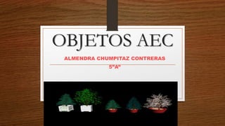 OBJETOS AEC
ALMENDRA CHUMPITAZ CONTRERAS
5”A”
 