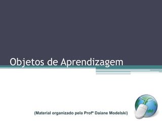 Objetos de Aprendizagem
(Material organizado pela Profª Daiane Modelski)
 