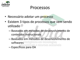 Processos
• Necessário adotar um processo
• Existem 3 tipos de processos que vem sendo
utilizado
– Baseados em métodos de desenvolvimento de
conteúdos instrucionais
– Baseados em métodos de desenvolvimento de
softwares
– Específicos para OA
 