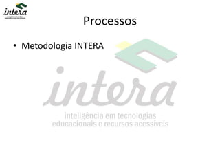 Processos
• Metodologia INTERA
 