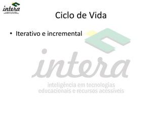 Ciclo de Vida
• Iterativo e incremental
 
