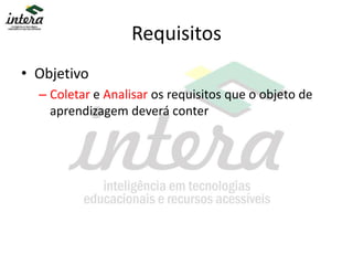 Requisitos
• Objetivo
– Coletar e Analisar os requisitos que o objeto de
aprendizagem deverá conter
 