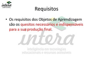 Requisitos
• Os requisitos dos Objetos de Aprendizagem
são os quesitos necessários e indispensáveis
para a sua produção final.
 