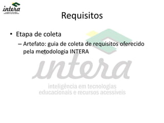 Requisitos
• Etapa de coleta
– Artefato: guia de coleta de requisitos oferecido
pela metodologia INTERA
 