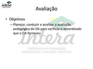 Avaliação
• Objetivos
– Planejar, conduzir e analisar a avaliação
pedagógica do OA para verificar o aprendizado
que o OA forneceu
 