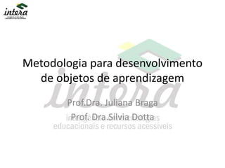 Metodologia para desenvolvimento
de objetos de aprendizagem
Prof.Dra. Juliana Braga
Prof. Dra.Sílvia Dotta
 