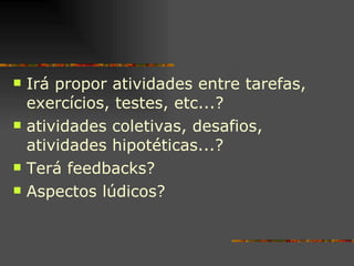 Irá propor atividades entre tarefas, exercícios, testes, etc...?  atividades coletivas, desafios, atividades hipotéticas...? Terá feedbacks? Aspectos lúdicos? 