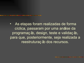 As etapas foram realizadas de forma cíclica, passaram por uma análise da programação, design, teste e validação, para que, posteriormente, seja realizada a reestruturação dos recursos. 