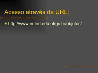 Acesso através da URL: http ://www. nuted . edu .ufrgs. br /objetos/ 